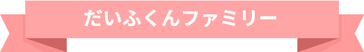 だいふくんファミリー